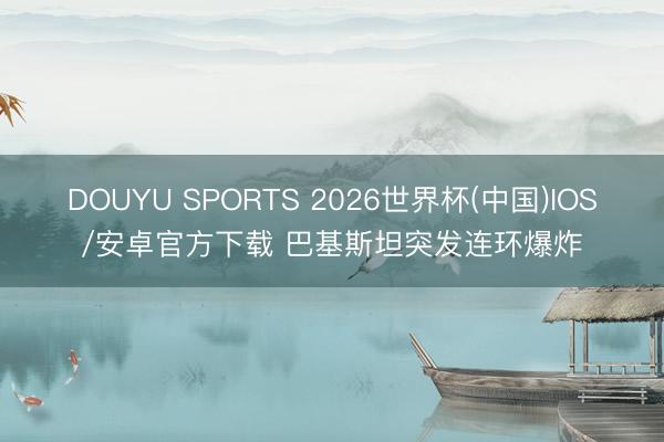 DOUYU SPORTS 2026世界杯(中国)IOS/安卓官方下载 巴基斯坦突发连环爆炸
