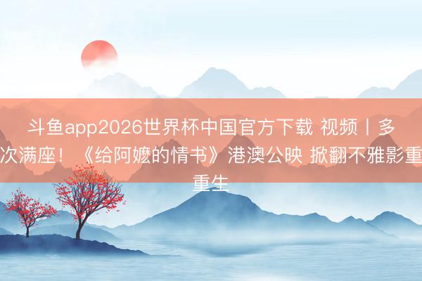 斗鱼app2026世界杯中国官方下载 视频丨多场次满座！《给阿嬷的情书》港澳公映 掀翻不雅影重生